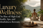 Luxury Wellness: The Rise of High-End Health, Spa, and Mindfulness Retreats